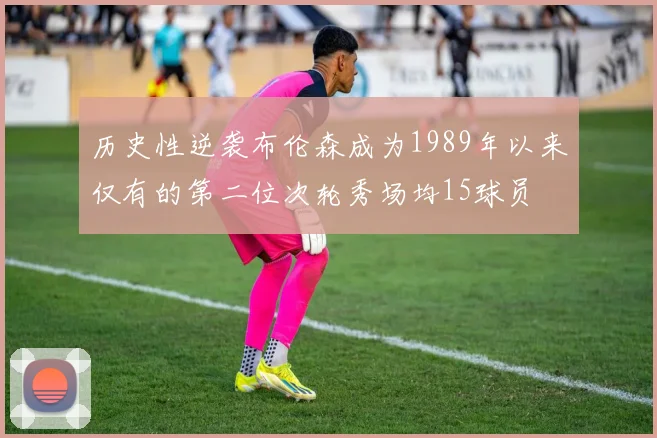 历史性逆袭布伦森成为1989年以来仅有的第二位次轮秀场均15球员