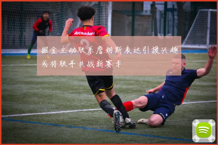 掘金主动联系詹姆斯表达引援兴趣或将联手共战新赛季