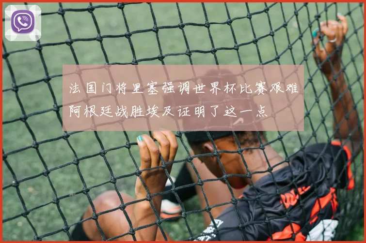 法国门将里塞强调世界杯比赛艰难阿根廷战胜埃及证明了这一点