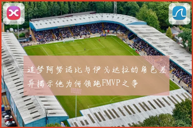 追梦阿努诺比与伊戈达拉的角色差异揭示他为何领跑FMVP之争