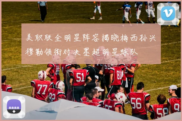 美职联全明星阵容揭晓梅西孙兴慜穆勒领衔对决墨超明星球队