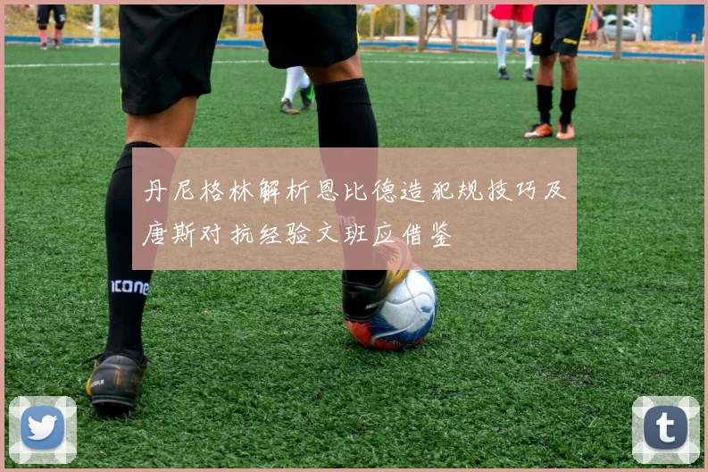 丹尼格林解析恩比德造犯规技巧及唐斯对抗经验文班应借鉴