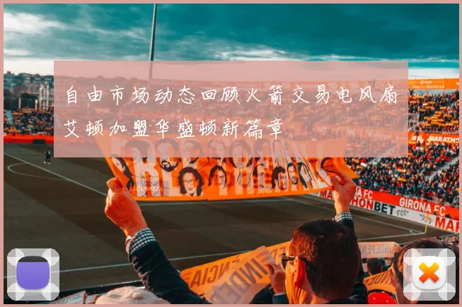自由市场动态回顾火箭交易电风扇艾顿加盟华盛顿新篇章