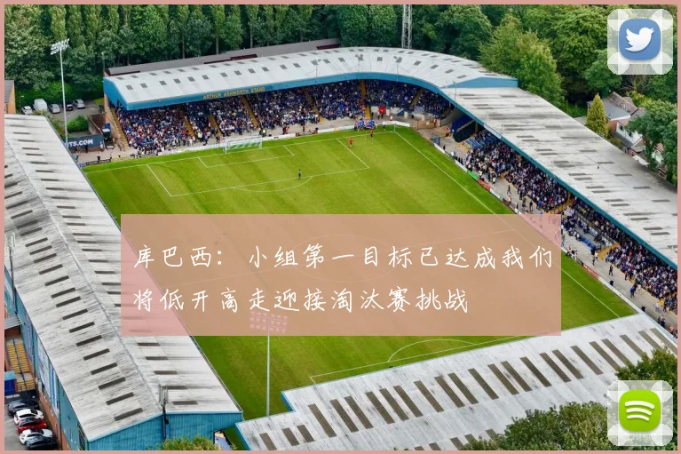 库巴西：小组第一目标已达成我们将低开高走迎接淘汰赛挑战