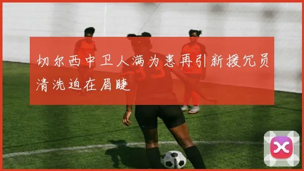 切尔西中卫人满为患再引新援冗员清洗迫在眉睫
