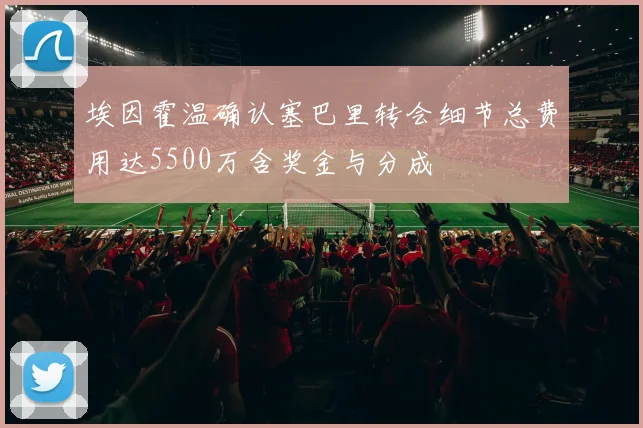 埃因霍温确认塞巴里转会细节总费用达5500万含奖金与分成